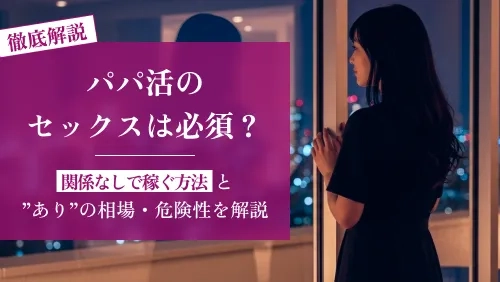 パパ活のセックスは必須？関係なしで稼ぐ方法と&#8221;あり&#8221;の相場・危険性を徹底解説