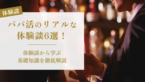 パパ活のリアルな体験談6選！体験談から学ぶ基礎知識を徹底解説