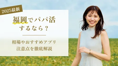 【最新版】福岡でパパ活するなら？相場やおすすめアプリ・注意点を徹底解説