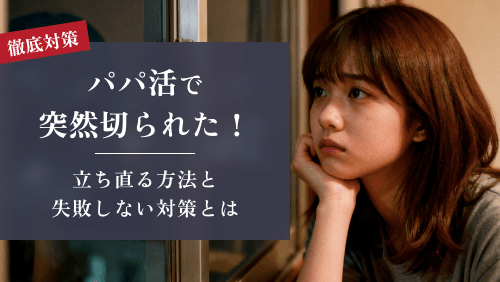 パパ活で突然切られた！立ち直る方法と次こそ失敗しないための対策とは
