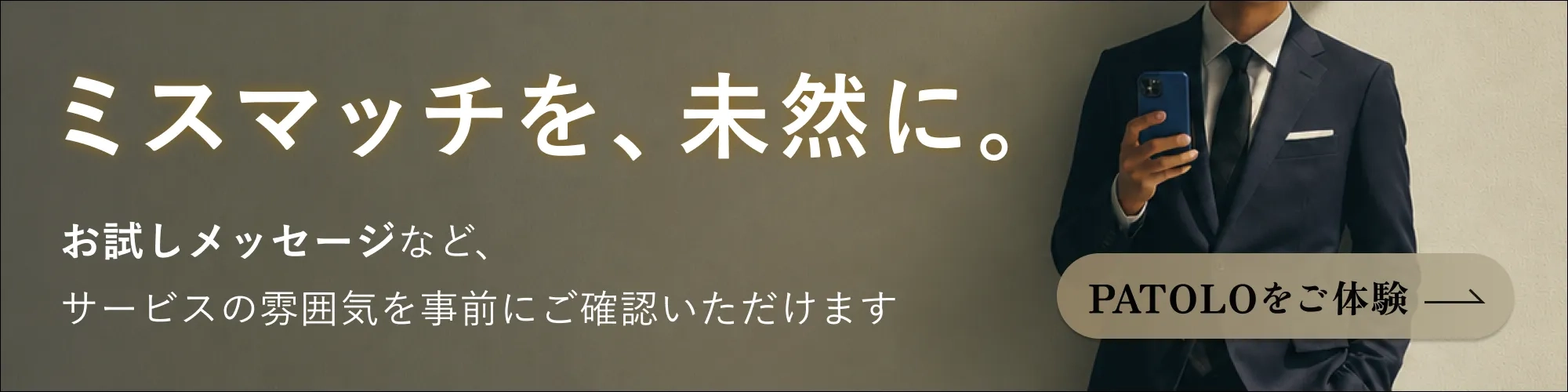 ミスマッチを、未然に。お試しメッセージなど、サービスの雰囲気を事前にご確認いただけます。PATOLOをご体験ください